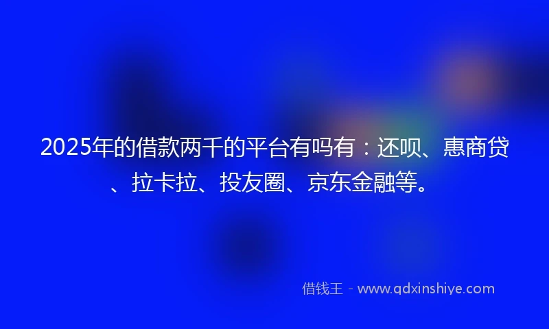 2025年的借款两千的平台有吗有：还呗、惠商贷、拉卡拉、投友圈、京东金融等。
