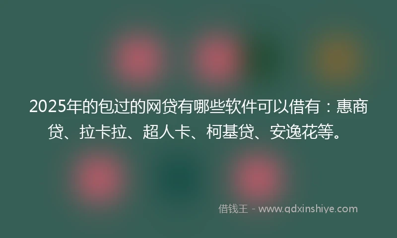 2025年的包过的网贷有哪些软件可以借有：惠商贷、拉卡拉、超人卡、柯基贷、安逸花等。