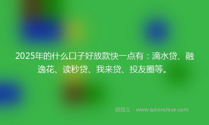 2025年的什么口子好放款快一点有：滴水贷、融逸花、读秒贷、我来贷、投友圈等。