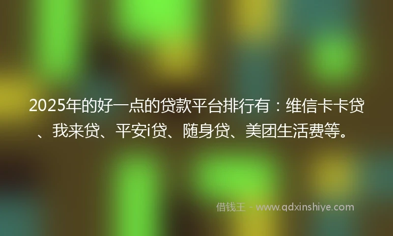 2025年的好一点的贷款平台排行有：维信卡卡贷、我来贷、平安i贷、随身贷、美团生活费等。