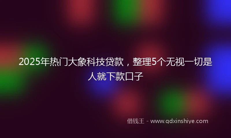 2025年热门大象科技贷款，整理5个无视一切是人就下款口子