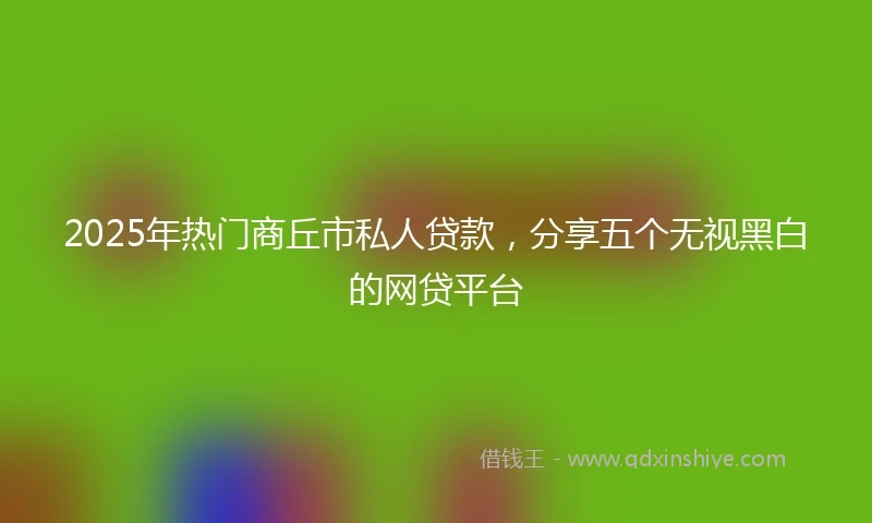 2025年热门商丘市私人贷款，分享五个无视黑白的网贷平台
