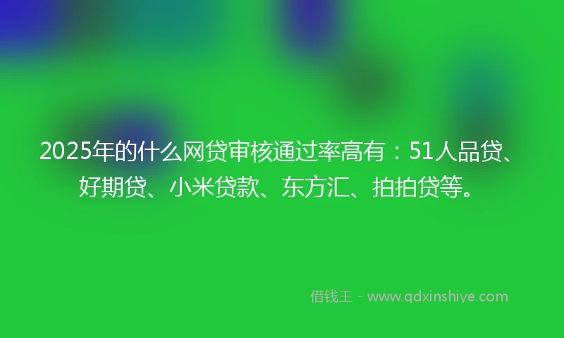 2025年的什么网贷审核通过率高有：51人品贷、好期贷、小米贷款、东方汇、拍拍贷等。