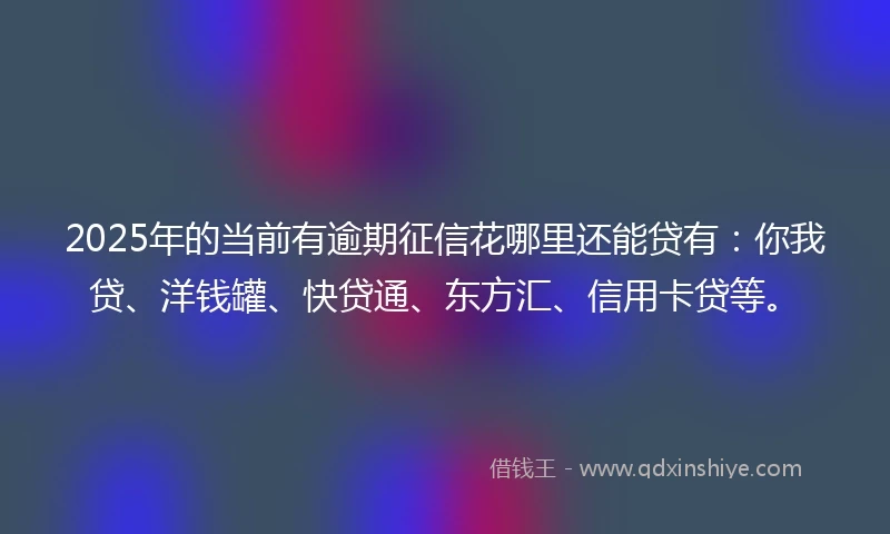 2025年的当前有逾期征信花哪里还能贷有：你我贷、洋钱罐、快贷通、东方汇、信用卡贷等。