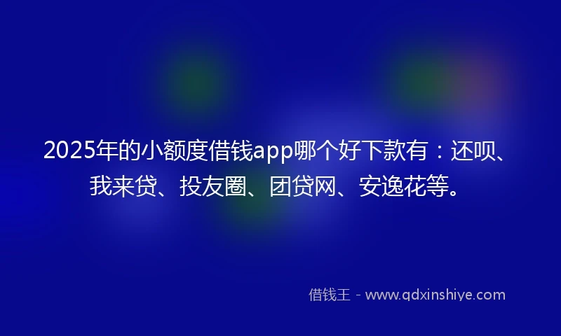 2025年的小额度借钱app哪个好下款有：还呗、我来贷、投友圈、团贷网、安逸花等。