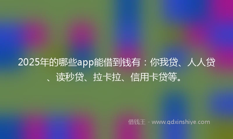 2025年的哪些app能借到钱有：你我贷、人人贷、读秒贷、拉卡拉、信用卡贷等。