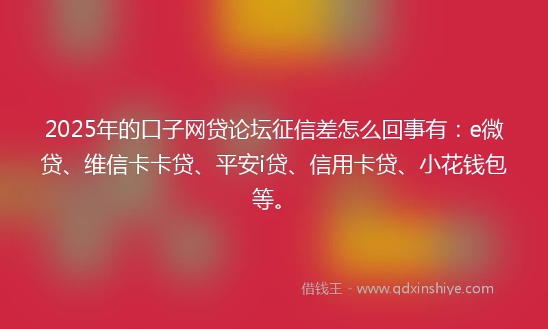 2025年的口子网贷论坛征信差怎么回事有：e微贷、维信卡卡贷、平安i贷、信用卡贷、小花钱包等。
