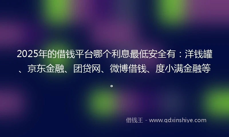 2025年的借钱平台哪个利息最低安全有：洋钱罐、京东金融、团贷网、微博借钱、度小满金融等。