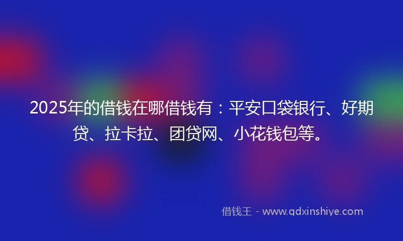 2025年的借钱在哪借钱有：平安口袋银行、好期贷、拉卡拉、团贷网、小花钱包等。