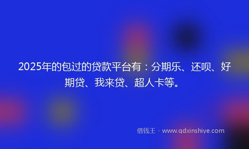 2025年的包过的贷款平台有：分期乐、还呗、好期贷、我来贷、超人卡等。
