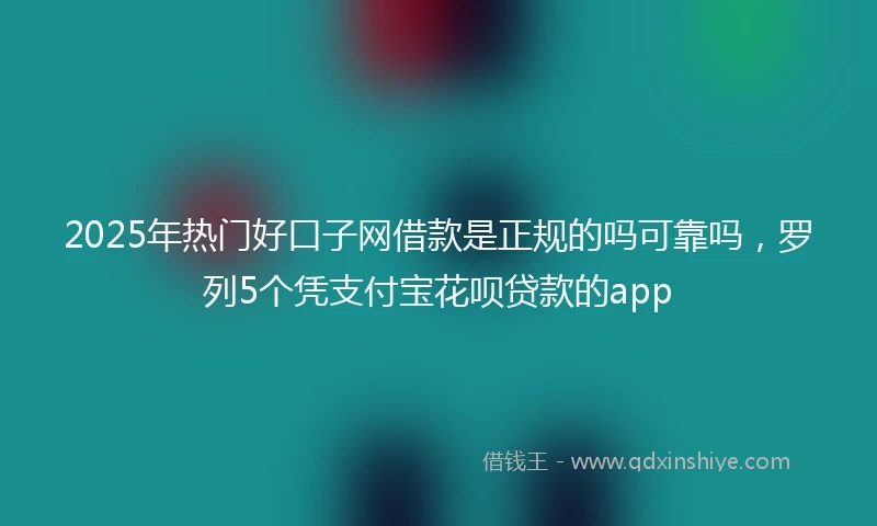 2025年热门好口子网借款是正规的吗可靠吗，罗列5个凭支付宝花呗贷款的app