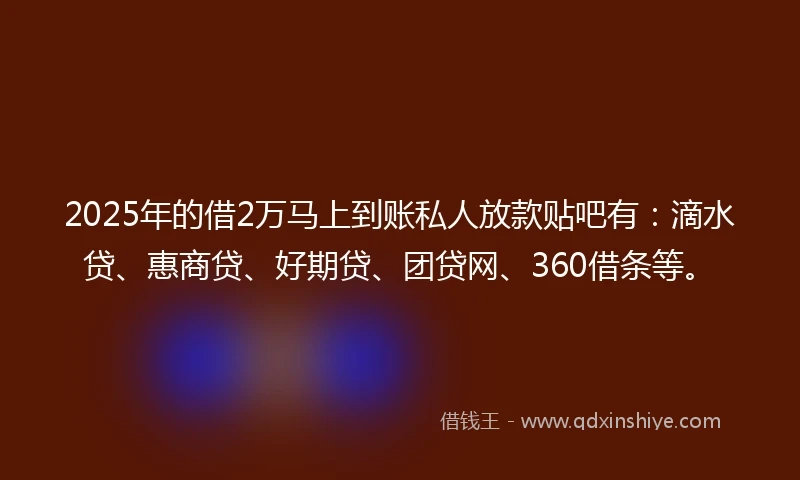 2025年的借2万马上到账私人放款贴吧有：滴水贷、惠商贷、好期贷、团贷网、360借条等。