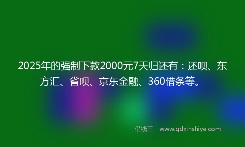 2025年的强制下款2000元7天归还有：还呗、东方汇、省呗、京东金融、360借条等。