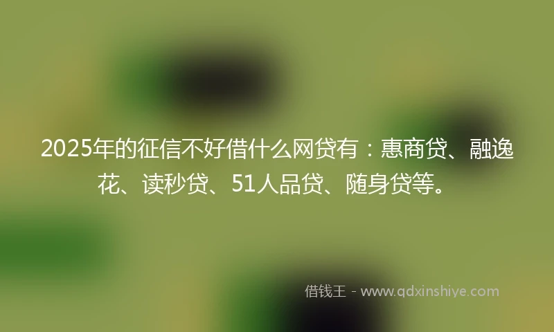 2025年的征信不好借什么网贷有：惠商贷、融逸花、读秒贷、51人品贷、随身贷等。