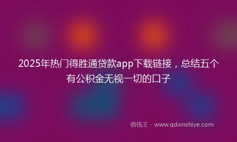 2025年热门得胜通贷款app下载链接，总结五个有公积金无视一切的口子