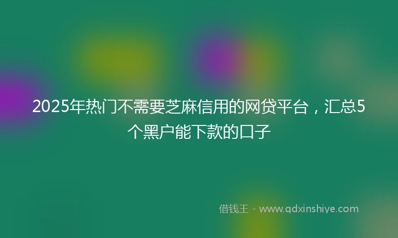2025年热门不需要芝麻信用的网贷平台，汇总5个黑户能下款的口子