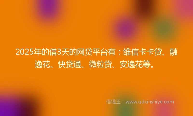 2025年的借3天的网贷平台有：维信卡卡贷、融逸花、快贷通、微粒贷、安逸花等。