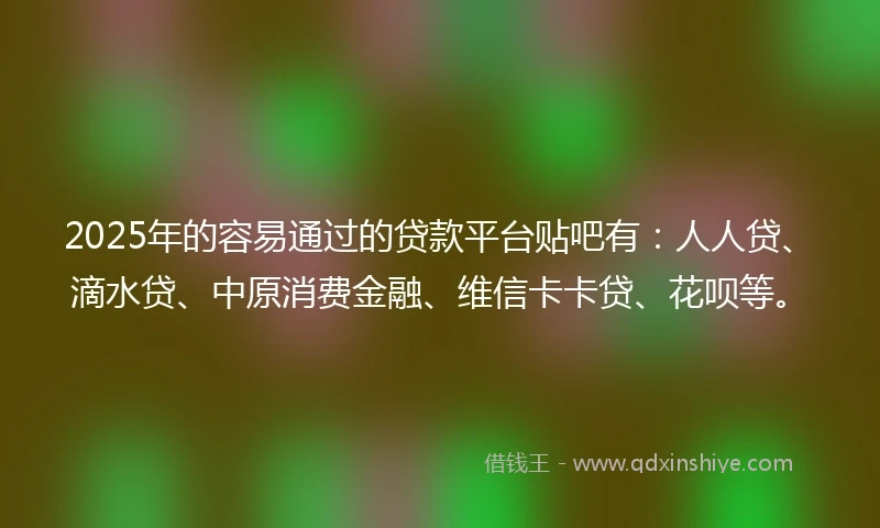 2025年的容易通过的贷款平台贴吧有：人人贷、滴水贷、中原消费金融、维信卡卡贷、花呗等。