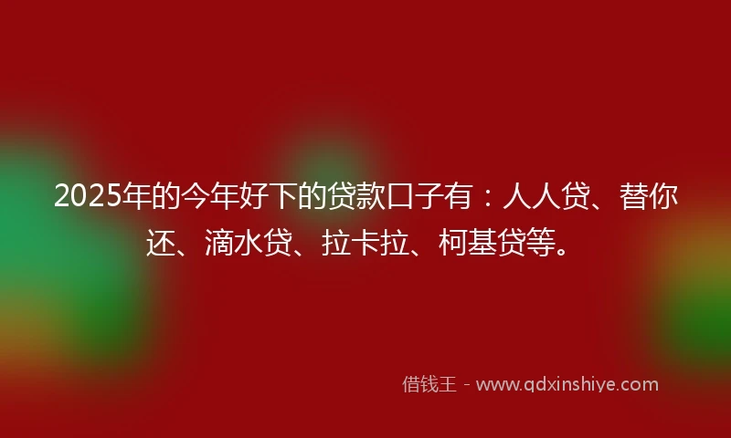 2025年的今年好下的贷款口子有：人人贷、替你还、滴水贷、拉卡拉、柯基贷等。