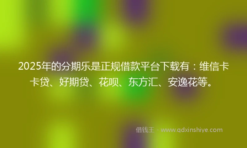 2025年的分期乐是正规借款平台下载有：维信卡卡贷、好期贷、花呗、东方汇、安逸花等。