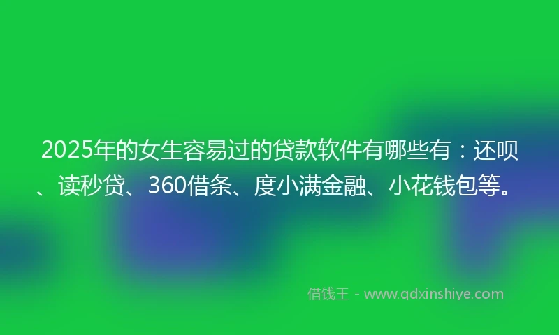 2025年的女生容易过的贷款软件有哪些有：还呗、读秒贷、360借条、度小满金融、小花钱包等。