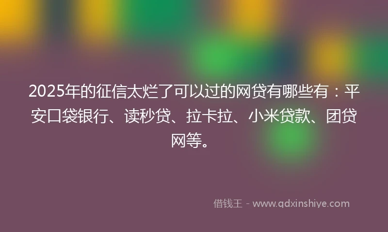 2025年的征信太烂了可以过的网贷有哪些有：平安口袋银行、读秒贷、拉卡拉、小米贷款、团贷网等。