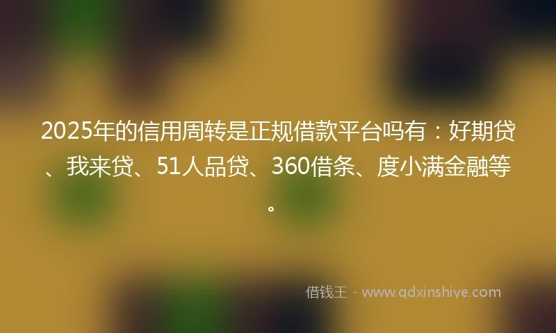 2025年的信用周转是正规借款平台吗有：好期贷、我来贷、51人品贷、360借条、度小满金融等。