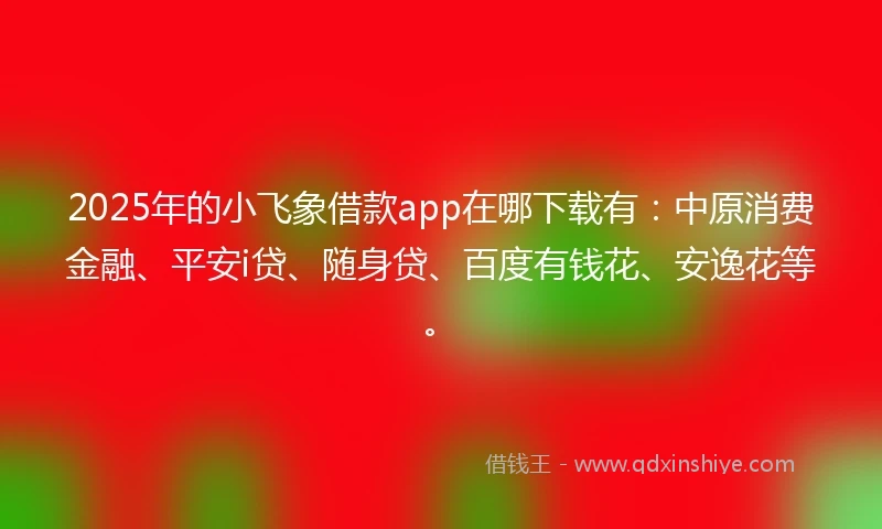 2025年的小飞象借款app在哪下载有：中原消费金融、平安i贷、随身贷、百度有钱花、安逸花等。