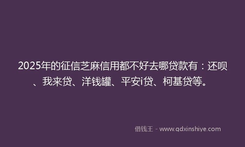 2025年的征信芝麻信用都不好去哪贷款有：还呗、我来贷、洋钱罐、平安i贷、柯基贷等。