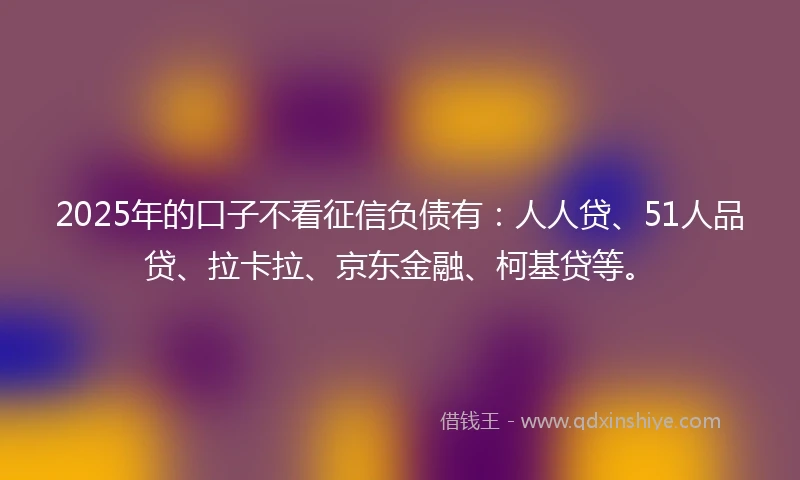2025年的口子不看征信负债有：人人贷、51人品贷、拉卡拉、京东金融、柯基贷等。