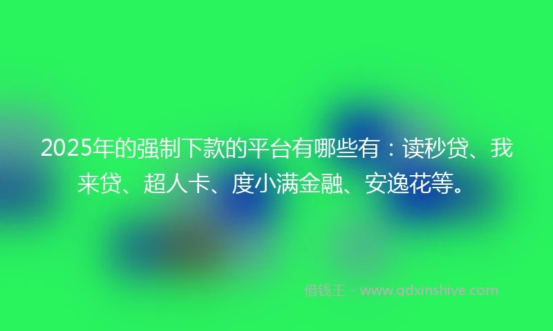2025年的强制下款的平台有哪些有：读秒贷、我来贷、超人卡、度小满金融、安逸花等。