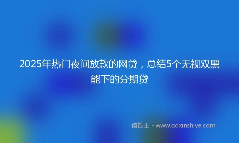 2025年热门夜间放款的网贷，总结5个无视双黑能下的分期贷