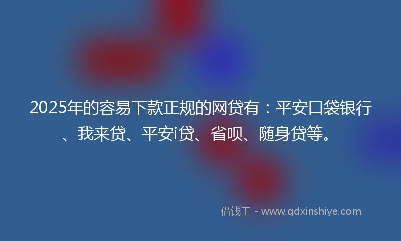 2025年的容易下款正规的网贷有：平安口袋银行、我来贷、平安i贷、省呗、随身贷等。
