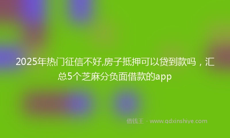 2025年热门征信不好,房子抵押可以贷到款吗，汇总5个芝麻分负面借款的app