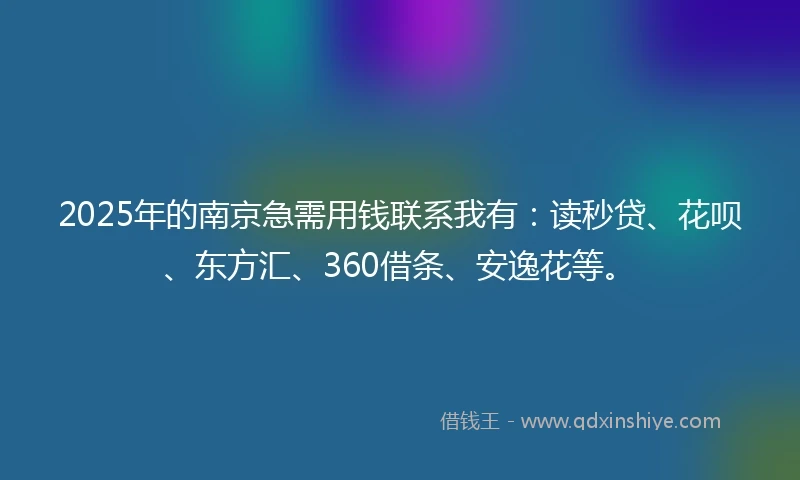 2025年的南京急需用钱联系我有：读秒贷、花呗、东方汇、360借条、安逸花等。