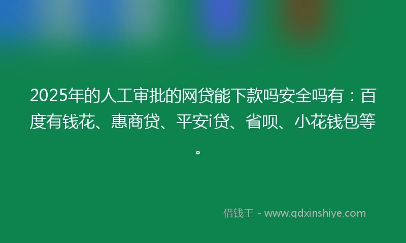 2025年的人工审批的网贷能下款吗安全吗有：百度有钱花、惠商贷、平安i贷、省呗、小花钱包等。