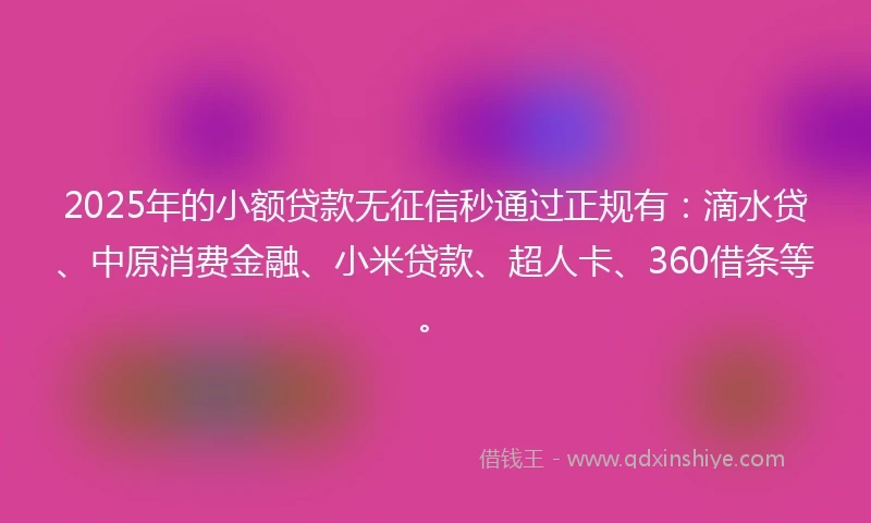 2025年的小额贷款无征信秒通过正规有：滴水贷、中原消费金融、小米贷款、超人卡、360借条等。