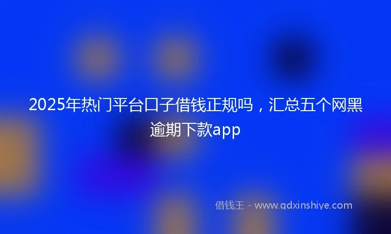 2025年热门平台口子借钱正规吗，汇总五个网黑逾期下款app