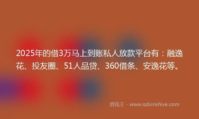 2025年的借3万马上到账私人放款平台有：融逸花、投友圈、51人品贷、360借条、安逸花等。