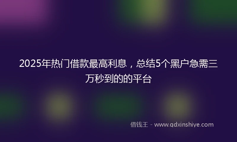 2025年热门借款最高利息，总结5个黑户急需三万秒到的的平台