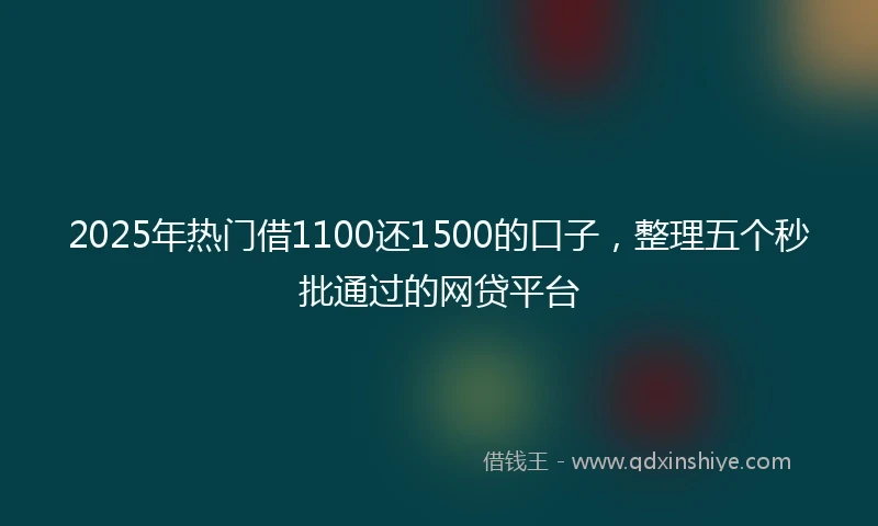 2025年热门借1100还1500的口子，整理五个秒批通过的网贷平台