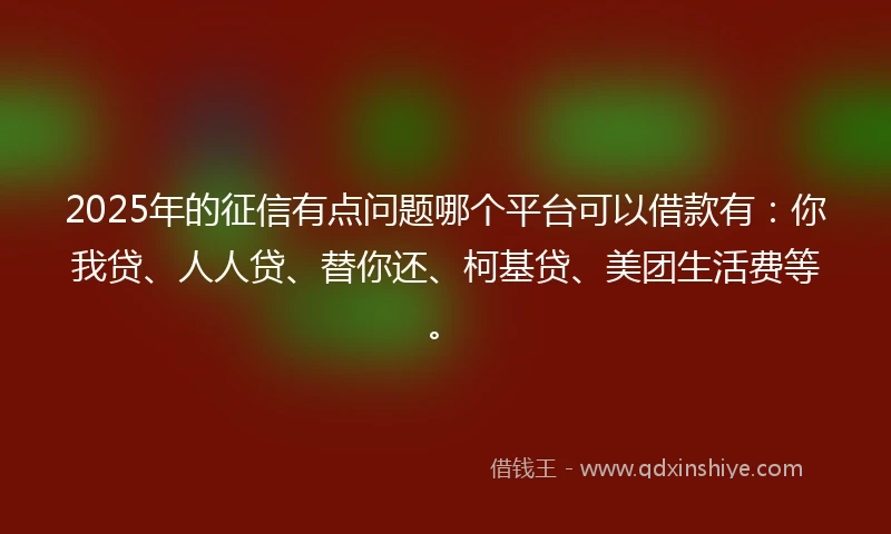 2025年的征信有点问题哪个平台可以借款有：你我贷、人人贷、替你还、柯基贷、美团生活费等。