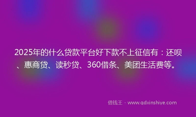 2025年的什么贷款平台好下款不上征信有：还呗、惠商贷、读秒贷、360借条、美团生活费等。