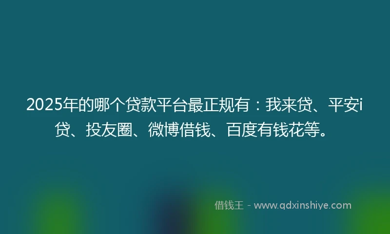 2025年的哪个贷款平台最正规有：我来贷、平安i贷、投友圈、微博借钱、百度有钱花等。
