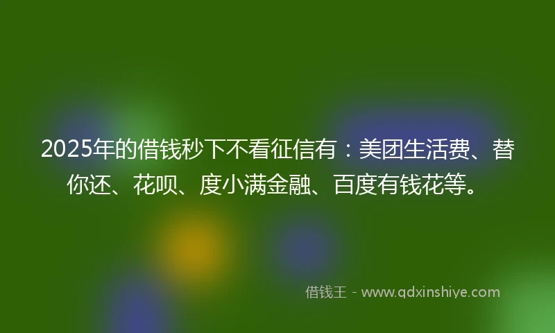 2025年的借钱秒下不看征信有：美团生活费、替你还、花呗、度小满金融、百度有钱花等。