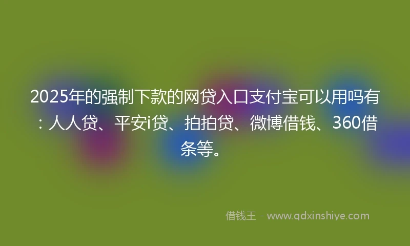 2025年的强制下款的网贷入口支付宝可以用吗有：人人贷、平安i贷、拍拍贷、微博借钱、360借条等。