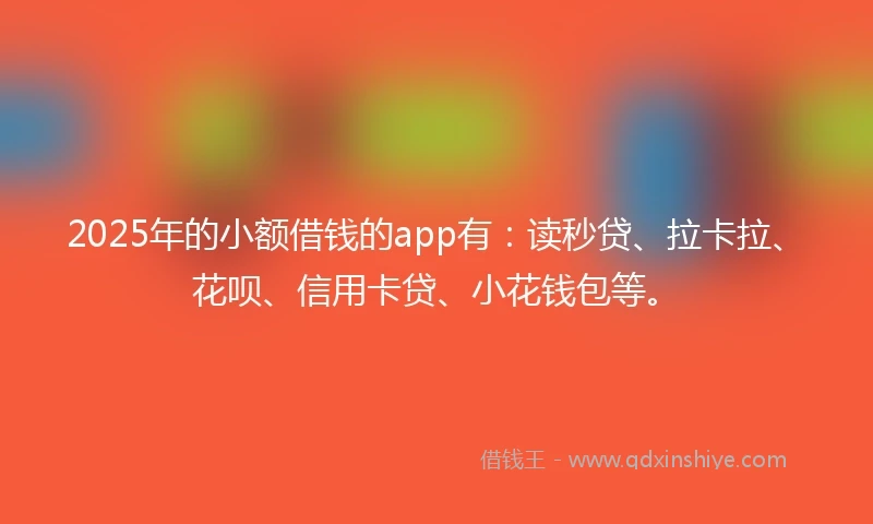 2025年的小额借钱的app有：读秒贷、拉卡拉、花呗、信用卡贷、小花钱包等。