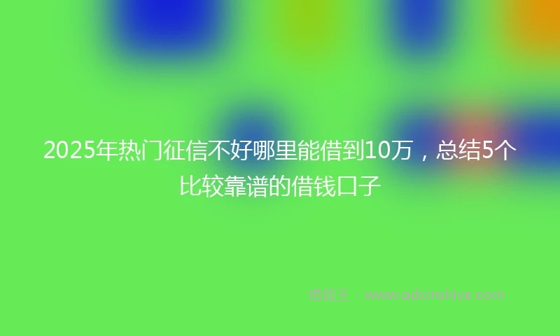 2025年热门征信不好哪里能借到10万，总结5个比较靠谱的借钱口子