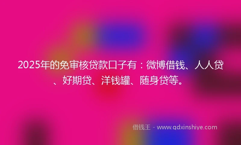 2025年的免审核贷款口子有：微博借钱、人人贷、好期贷、洋钱罐、随身贷等。
