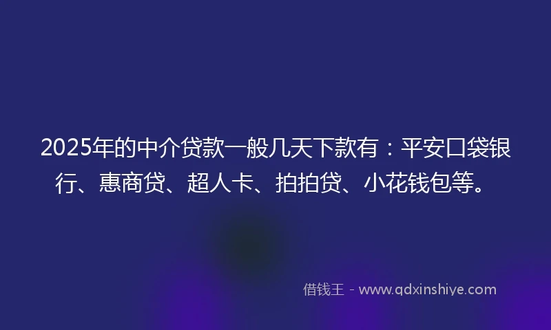 2025年的中介贷款一般几天下款有：平安口袋银行、惠商贷、超人卡、拍拍贷、小花钱包等。